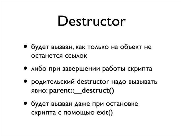 Destructor
• будет вызван, как только на объект не
останется ссылок	

• либо при завершении работы скрипта	

• родительский destructor надо вызывать
явно: parent::__destruct()	

• будет вызван даже при остановке
скрипта с помощью exit()

