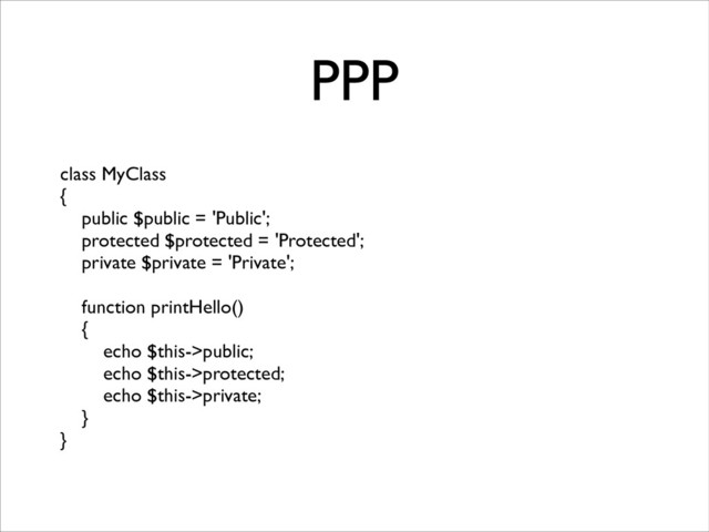 PPP
class MyClass	

{	

public $public = 'Public';	

protected $protected = 'Protected';	

private $private = 'Private';	

!
function printHello()	

{	

echo $this->public;	

echo $this->protected;	

echo $this->private;	

}	

}
