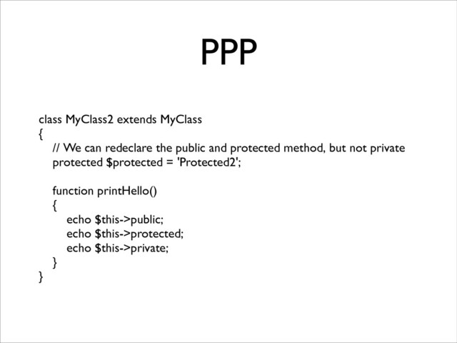 PPP
class MyClass2 extends MyClass	

{	

// We can redeclare the public and protected method, but not private	

protected $protected = 'Protected2';	

!
function printHello()	

{	

echo $this->public;	

echo $this->protected;	

echo $this->private;	

}	

}
