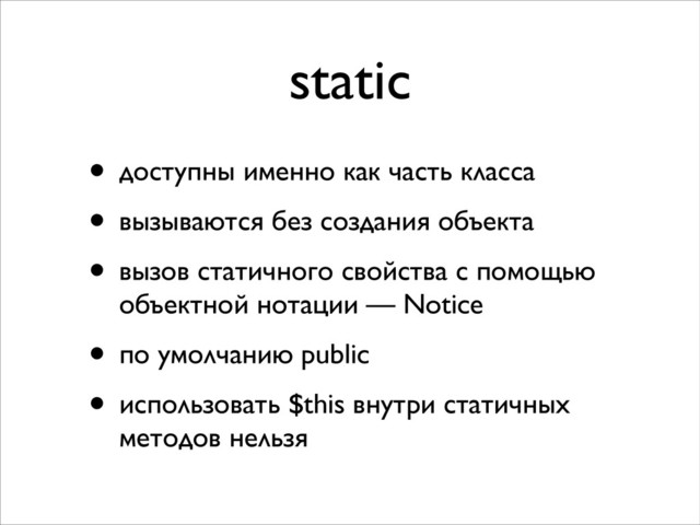 static
• доступны именно как часть класса 	

• вызываются без создания объекта	

• вызов статичного свойства с помощью
объектной нотации — Notice	

• по умолчанию public	

• использовать $this внутри статичных
методов нельзя

