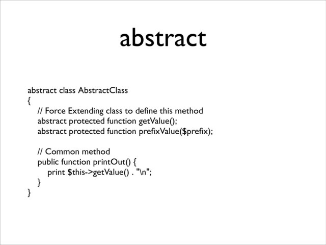 abstract
abstract class AbstractClass	

{	

// Force Extending class to deﬁne this method	

abstract protected function getValue();	

abstract protected function preﬁxValue($preﬁx);	

!
// Common method	

public function printOut() {	

print $this->getValue() . "\n";	

}	

}
