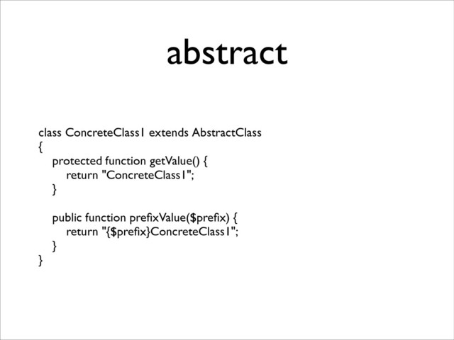 abstract
class ConcreteClass1 extends AbstractClass	

{	

protected function getValue() {	

return "ConcreteClass1";	

}	

!
public function preﬁxValue($preﬁx) {	

return "{$preﬁx}ConcreteClass1";	

}	

}
