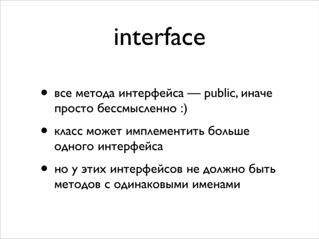 interface
• все метода интерфейса — public, иначе
просто бессмысленно :)	

• класс может имплементить больше
одного интерфейса	

• но у этих интерфейсов не должно быть
методов с одинаковыми именами
