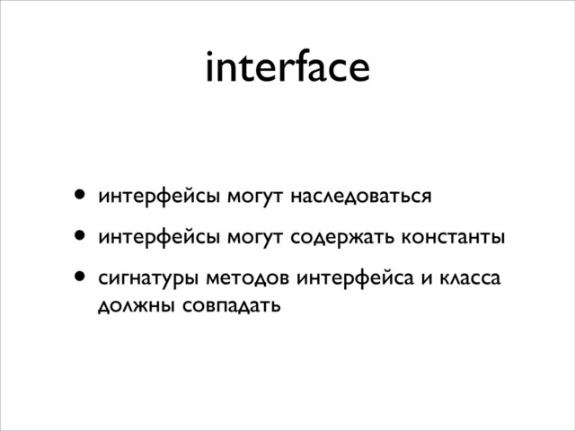 interface
• интерфейсы могут наследоваться	

• интерфейсы могут содержать константы	

• сигнатуры методов интерфейса и класса
должны совпадать
