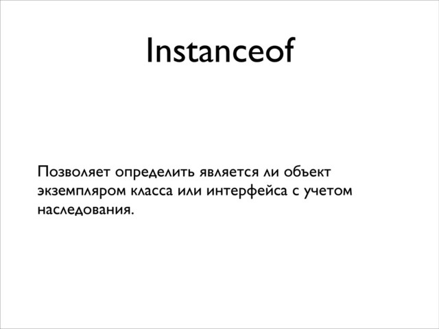 Instanceof
Позволяет определить является ли объект
экземпляром класса или интерфейса с учетом
наследования.
