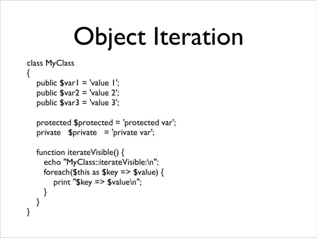 Object Iteration
class MyClass	

{	

public $var1 = 'value 1';	

public $var2 = 'value 2';	

public $var3 = 'value 3';	

!
protected $protected = 'protected var';	

private $private = 'private var';	

!
function iterateVisible() {	

echo "MyClass::iterateVisible:\n";	

foreach($this as $key => $value) {	

print "$key => $value\n";	

}	

}	

}
