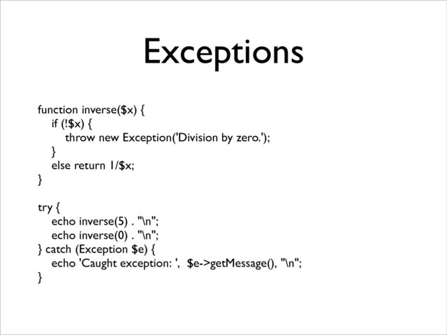 Exceptions
function inverse($x) {	

if (!$x) {	

throw new Exception('Division by zero.');	

}	

else return 1/$x;	

}	

!
try {	

echo inverse(5) . "\n";	

echo inverse(0) . "\n";	

} catch (Exception $e) {	

echo 'Caught exception: ', $e->getMessage(), "\n";	

}

