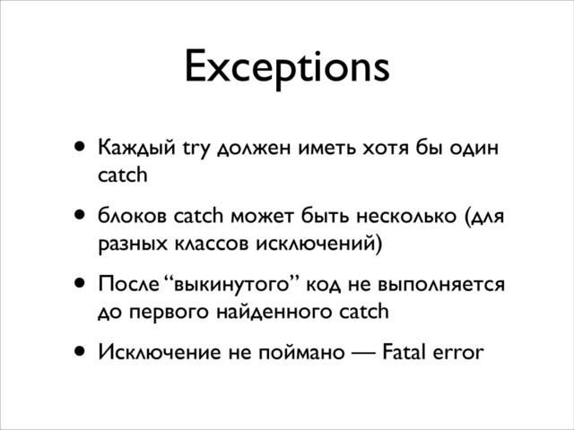 Exceptions
• Каждый try должен иметь хотя бы один
catch	

• блоков catch может быть несколько (для
разных классов исключений)	

• После “выкинутого” код не выполняется
до первого найденного catch	

• Исключение не поймано — Fatal error
