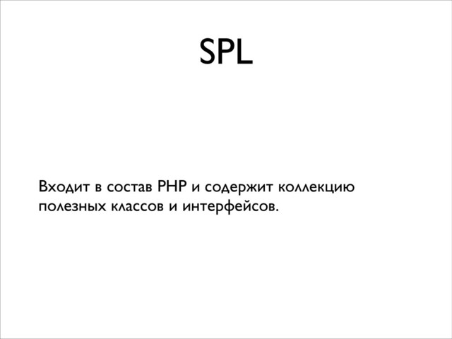 SPL
Входит в состав PHP и содержит коллекцию
полезных классов и интерфейсов.
