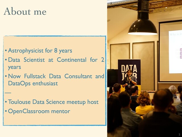 About me
2
• Astrophysicist for 8 years
• Data Scientist at Continental for 2
years
• Now Fullstack Data Consultant and
DataOps enthusiast
—
• Toulouse Data Science meetup host
• OpenClassroom mentor
