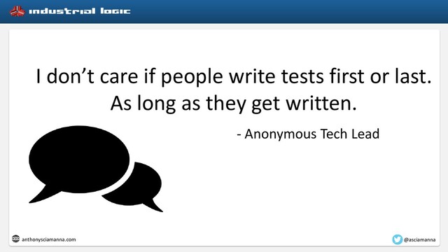 @asciamanna
anthonysciamanna.com
I don’t care if people write tests first or last.
As long as they get written.
- Anonymous Tech Lead
