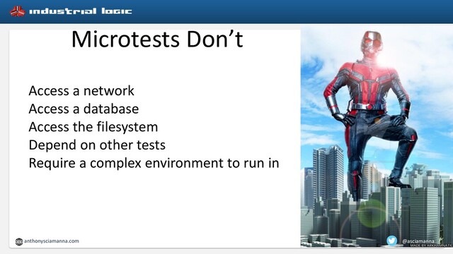 Microtests Don’t
Access a network
Access a database
Access the filesystem
Depend on other tests
Require a complex environment to run in
@asciamanna
anthonysciamanna.com
