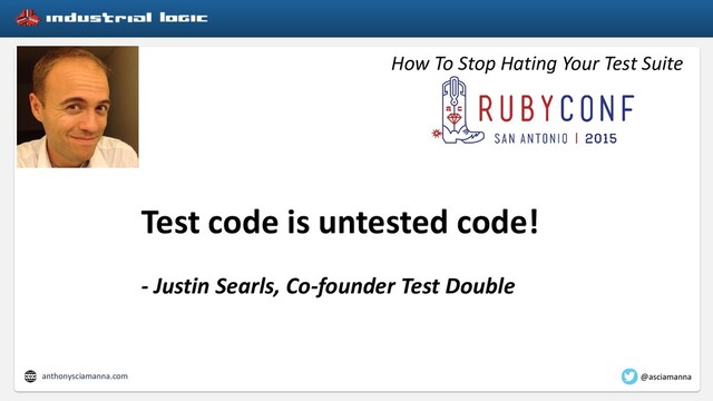 How To Stop Hating Your Test Suite
Test code is untested code!
- Justin Searls, Co-founder Test Double
anthonysciamanna.com @asciamanna
