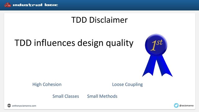 TDD Disclaimer
TDD influences design quality
High Cohesion Loose Coupling
Small Classes Small Methods
anthonysciamanna.com @asciamanna
