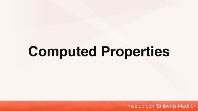 Computed Properties
meetup.com/Ember-js-Madrid/
