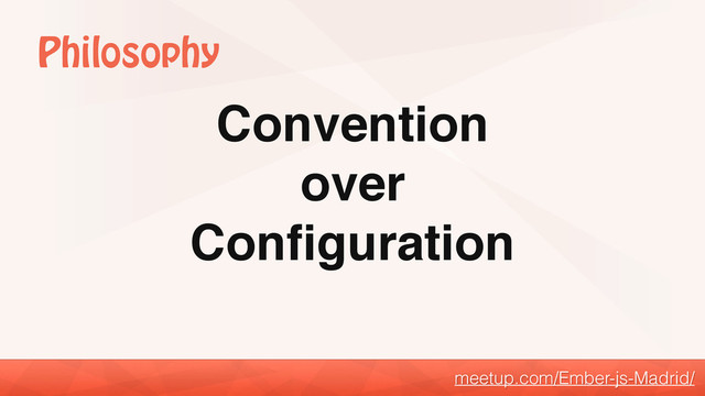 Convention
over
Conﬁguration
meetup.com/Ember-js-Madrid/
Philosophy
