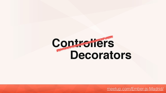 Controllers
meetup.com/Ember-js-Madrid/
Decorators
