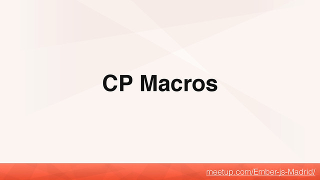 CP Macros
meetup.com/Ember-js-Madrid/
