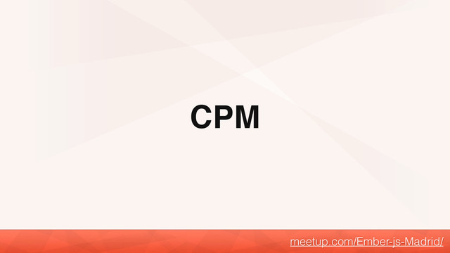 CPM
meetup.com/Ember-js-Madrid/

