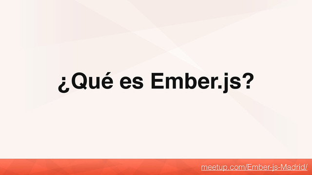 ¿Qué es Ember.js?
meetup.com/Ember-js-Madrid/
