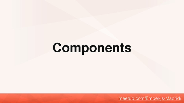 Components
meetup.com/Ember-js-Madrid/
