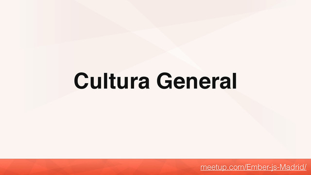 Cultura General
meetup.com/Ember-js-Madrid/
