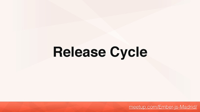 Release Cycle
meetup.com/Ember-js-Madrid/
