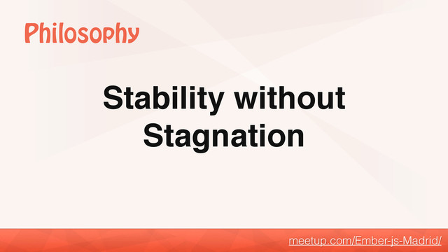 Stability without
Stagnation
meetup.com/Ember-js-Madrid/
Philosophy
