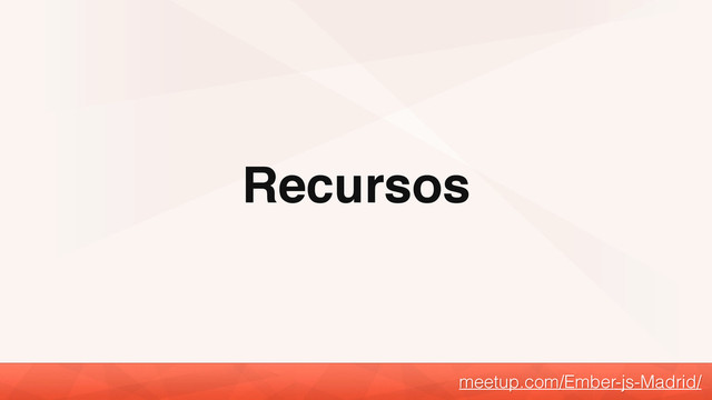 Recursos
meetup.com/Ember-js-Madrid/
