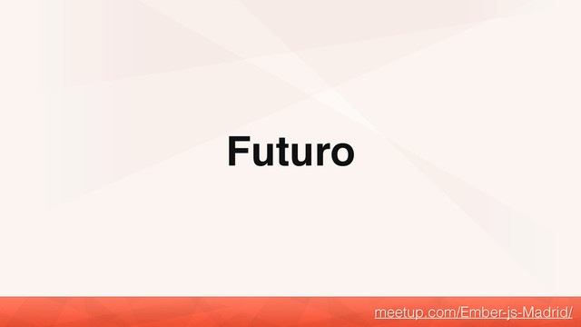 Futuro
meetup.com/Ember-js-Madrid/
