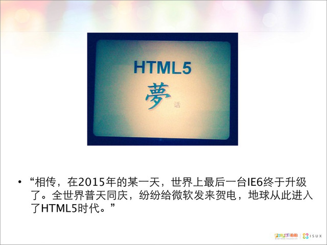 • “相传，在2015年的某⼀一天，世界上最后⼀一台IE6终于升级
了。全世界普天同庆，纷纷给微软发来贺电，地球从此进入
了HTML5时代。”
