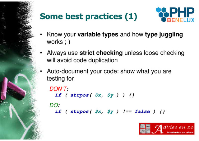 Some best practices (1)
• Know your variable types and how type juggling
works ;-)
• Always use strict checking unless loose checking
will avoid code duplication
• Auto-document your code: show what you are
testing for
DON’T:
if ( strpos( $x, $y ) ) {}
DO:
if ( strpos( $x, $y ) !== false ) {}
