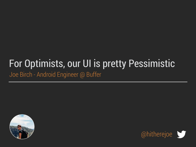 For Optimists, our UI is pretty Pessimistic
Joe Birch - Android Engineer @ Buffer
@hitherejoe
