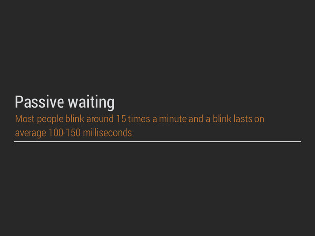 Passive waiting
Most people blink around 15 times a minute and a blink lasts on
average 100-150 milliseconds
