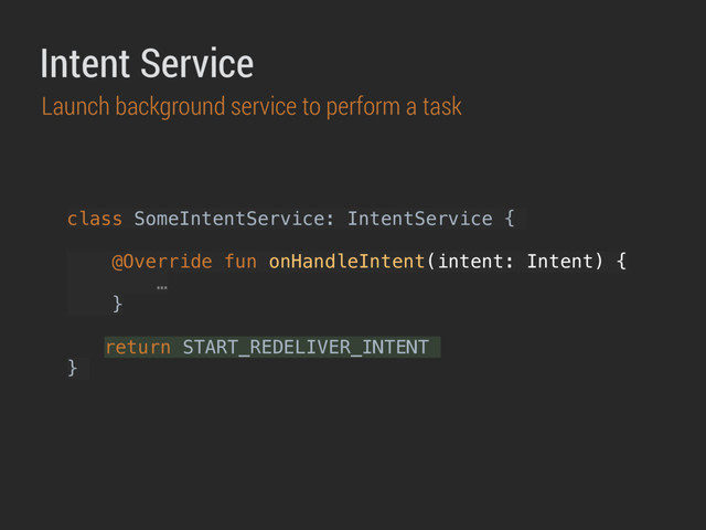 class SomeIntentService: IntentService {
@Override fun onHandleIntent(intent: Intent) {
…
}
return START_REDELIVER_INTENT
}
Intent Service
Launch background service to perform a task
