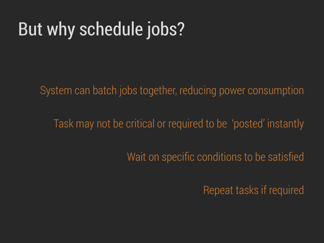 But why schedule jobs?
System can batch jobs together, reducing power consumption
Task may not be critical or required to be ‘posted’ instantly
Wait on speciﬁc conditions to be satisﬁed
Repeat tasks if required
