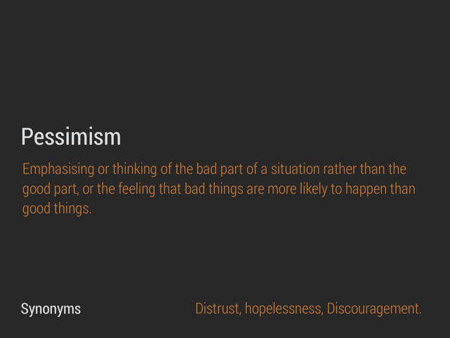 Emphasising or thinking of the bad part of a situation rather than the
good part, or the feeling that bad things are more likely to happen than
good things.
Pessimism
Synonyms Distrust, hopelessness, Discouragement.
