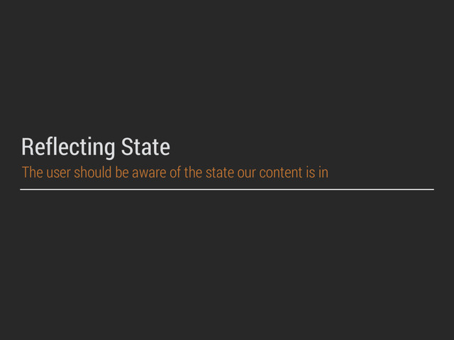 Reflecting State
The user should be aware of the state our content is in
