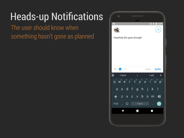 Heads-up Notiﬁcations
The user should know when
something hasn’t gone as planned
