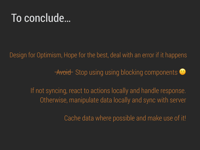 Avoid Stop using using blocking components 
Cache data where possible and make use of it!
If not syncing, react to actions locally and handle response.
Otherwise, manipulate data locally and sync with server
Design for Optimism, Hope for the best, deal with an error if it happens
To conclude…
