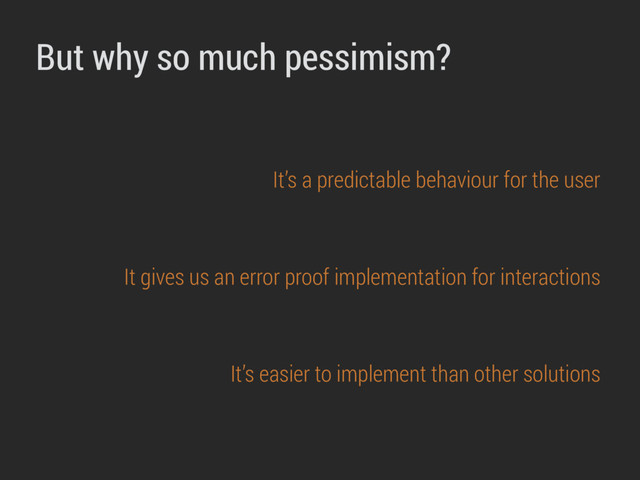 But why so much pessimism?
It’s a predictable behaviour for the user
It gives us an error proof implementation for interactions
It’s easier to implement than other solutions
