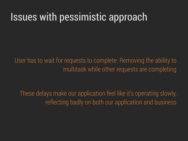 Issues with pessimistic approach
User has to wait for requests to complete. Removing the ability to
multitask while other requests are completing
These delays make our application feel like it’s operating slowly,
reflecting badly on both our application and business
