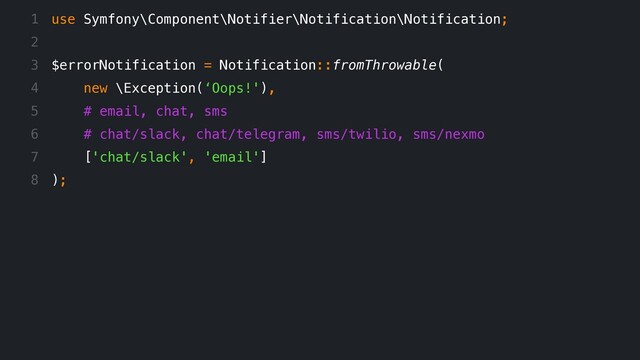 use Symfony\Component\Notifier\Notification\Notification;
$errorNotification = Notification::fromThrowable(
new \Exception(‘Oops!'),
# email, chat, sms
# chat/slack, chat/telegram, sms/twilio, sms/nexmo
['chat/slack', 'email']
);
1
2
3
4
5
6
7
8
