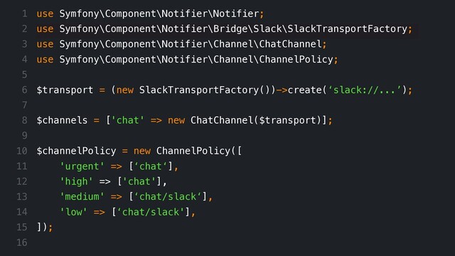 use Symfony\Component\Notifier\Notifier;
use Symfony\Component\Notifier\Bridge\Slack\SlackTransportFactory;
use Symfony\Component\Notifier\Channel\ChatChannel;
use Symfony\Component\Notifier\Channel\ChannelPolicy;
$transport = (new SlackTransportFactory())->create(‘slack://...’);
$channels = ['chat' => new ChatChannel($transport)];
$channelPolicy = new ChannelPolicy([
'urgent' => [‘chat‘],
'high' => ['chat'],
'medium' => [‘chat/slack‘],
'low' => [‘chat/slack'],
]);
1
2
3
4
5
6
7
8
9
10
11
12
13
14
15
16
