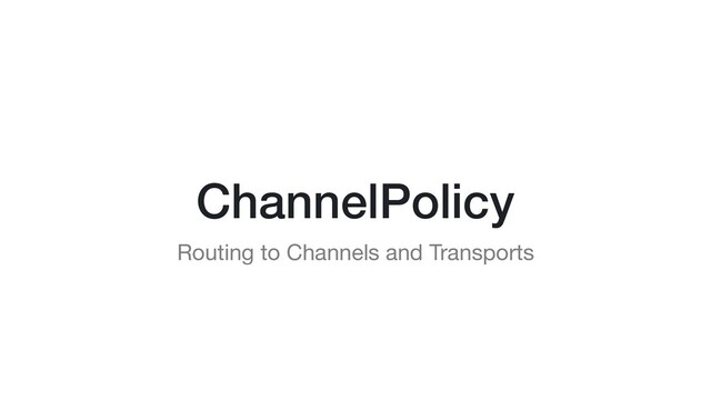 ChannelPolicy
Routing to Channels and Transports
