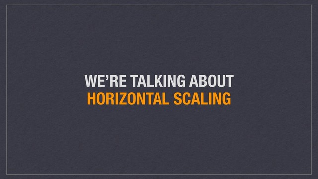 WE’RE TALKING ABOUT
HORIZONTAL SCALING
