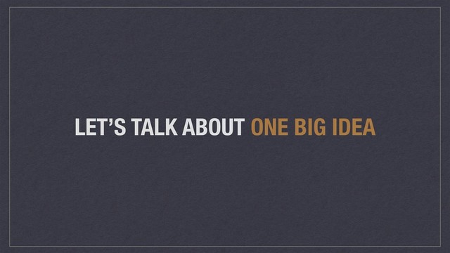 LET’S TALK ABOUT ONE BIG IDEA
