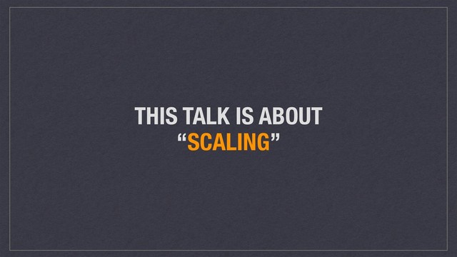 THIS TALK IS ABOUT
“SCALING”
