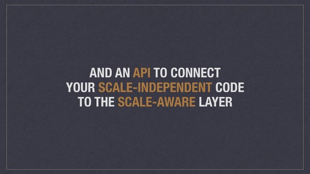 AND AN API TO CONNECT
YOUR SCALE-INDEPENDENT CODE
TO THE SCALE-AWARE LAYER
