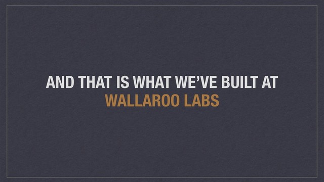 AND THAT IS WHAT WE’VE BUILT AT
WALLAROO LABS

